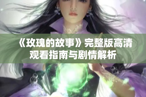 《玫瑰的故事》完整版高清觀看指南與劇情解析