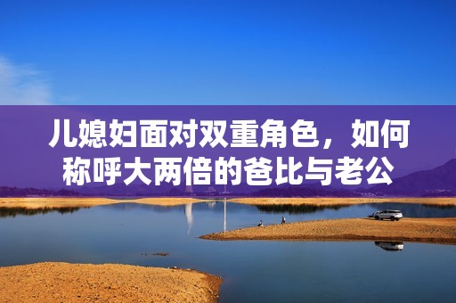 兒媳婦面對雙重角色，如何稱呼大兩倍的爸比與老公