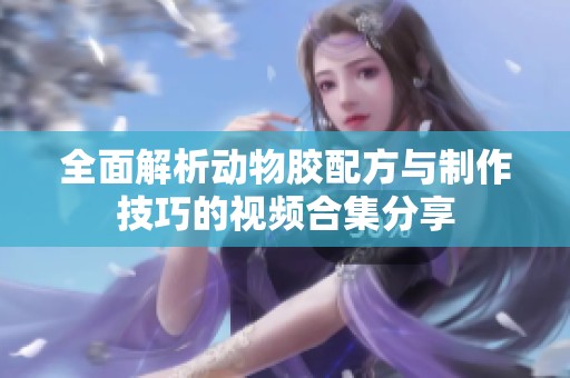 全面解析動物膠配方與制作技巧的視頻合集分享