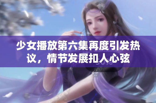 少女播放第六集再度引發熱議，情節發展扣人心弦