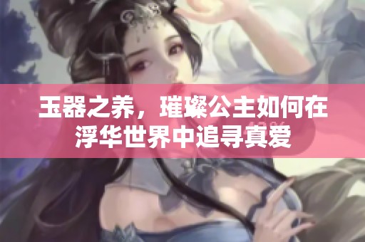 玉器之養，璀璨公主如何在浮華世界中追尋真愛