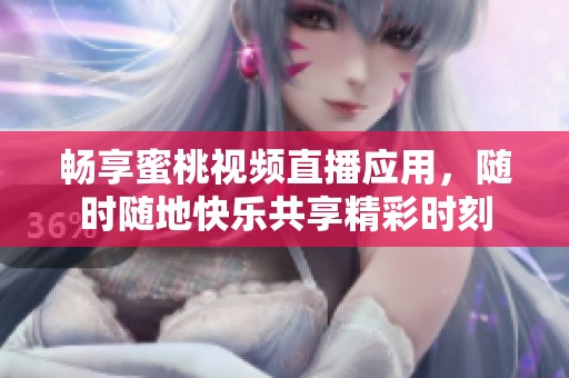 暢享蜜桃視頻直播應(yīng)用，隨時(shí)隨地快樂(lè)共享精彩時(shí)刻