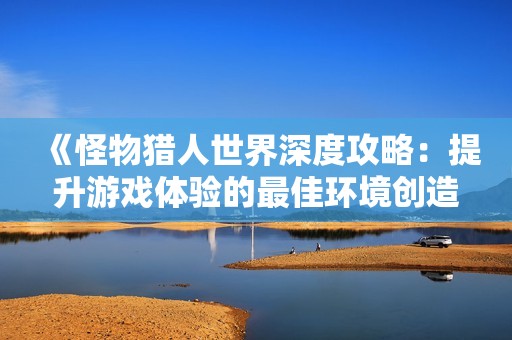 《怪物獵人世界深度攻略：提升游戲體驗的最佳環境創造方法》