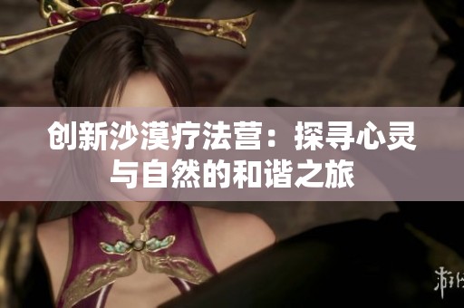 創新沙漠療法營：探尋心靈與自然的和諧之旅