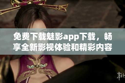 免費下載魅影app下載，暢享全新影視體驗和精彩內容