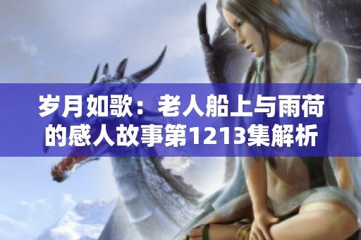 歲月如歌：老人船上與雨荷的感人故事第1213集解析