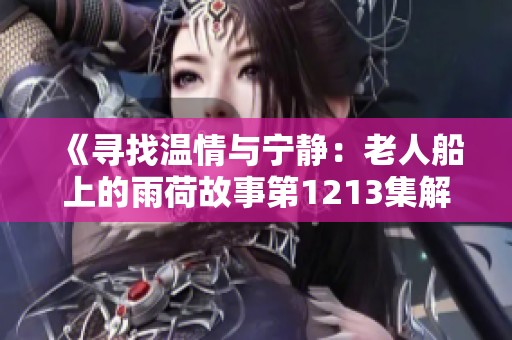 《尋找溫情與寧靜：老人船上的雨荷故事第1213集解讀》