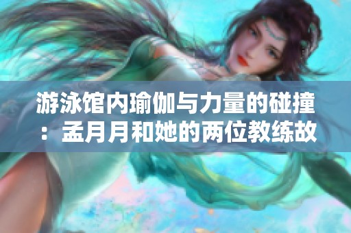 游泳館內瑜伽與力量的碰撞：孟月月和她的兩位教練故事