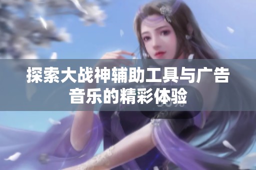 探索大戰神輔助工具與廣告音樂的精彩體驗