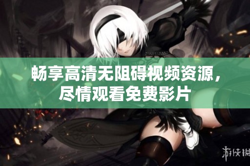 暢享高清無(wú)阻礙視頻資源，盡情觀看免費(fèi)影片