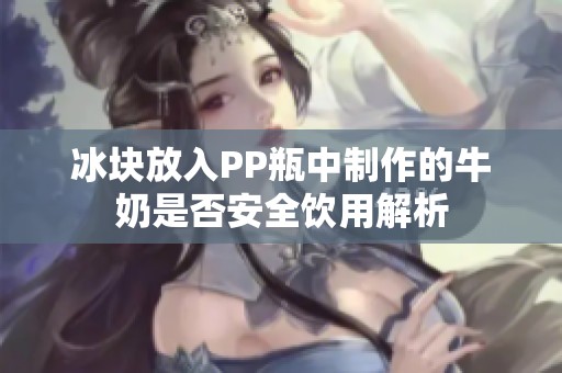 冰塊放入PP瓶中制作的牛奶是否安全飲用解析