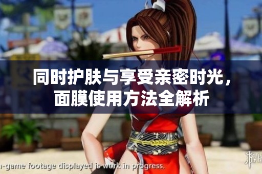 同時護(hù)膚與享受親密時光，面膜使用方法全解析