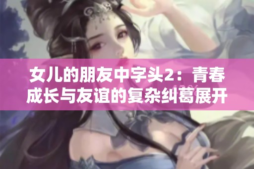 女兒的朋友中字頭2：青春成長與友誼的復雜糾葛展開