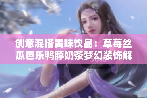 創意混搭美味飲品：草莓絲瓜芭樂鴨脖奶茶夢幻裝飾解析