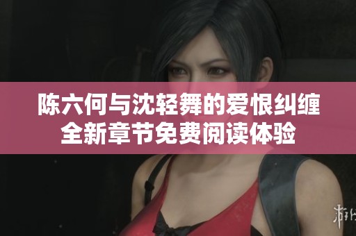 陳六何與沈輕舞的愛恨糾纏全新章節(jié)免費(fèi)閱讀體驗(yàn)
