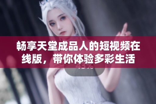 暢享天堂成品人的短視頻在線版，帶你體驗(yàn)多彩生活