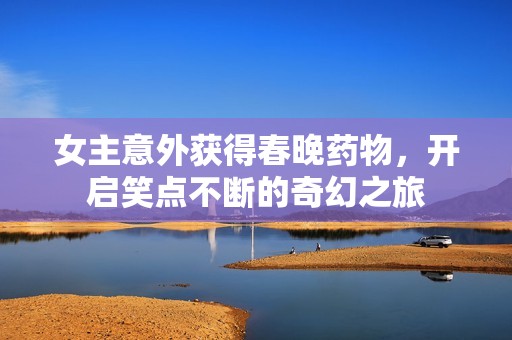 女主意外獲得春晚藥物，開啟笑點不斷的奇幻之旅