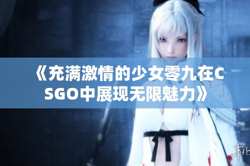 《充滿激情的少女零九在CSGO中展現(xiàn)無限魅力》