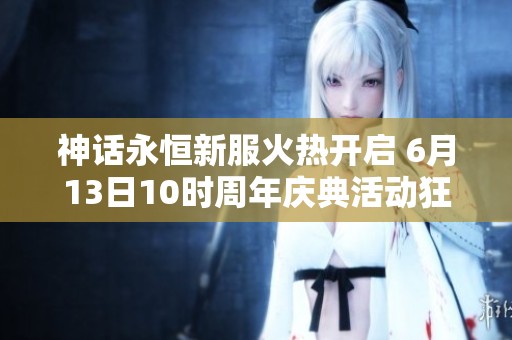 神話永恒新服火熱開(kāi)啟 6月13日10時(shí)周年慶典活動(dòng)狂歡來(lái)襲