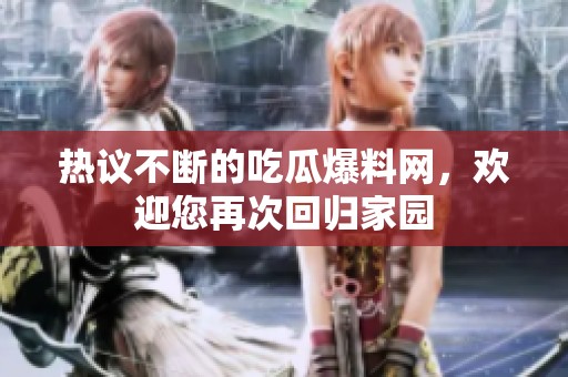 熱議不斷的吃瓜爆料網，歡迎您再次回歸家園