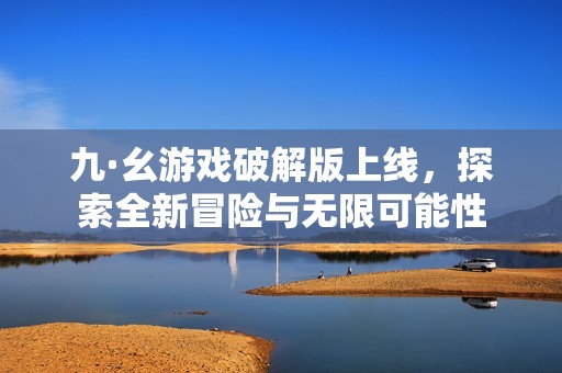 九·幺游戲破解版上線，探索全新冒險與無限可能性