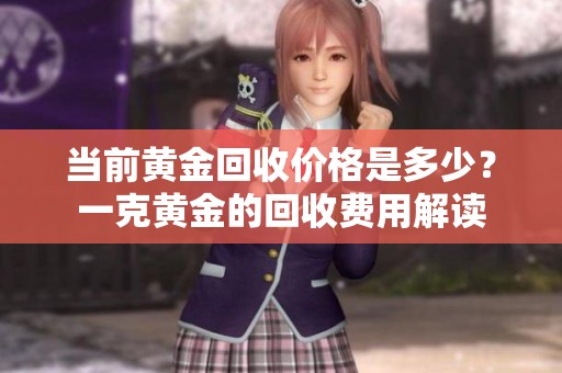 當(dāng)前黃金回收價(jià)格是多少？一克黃金的回收費(fèi)用解讀