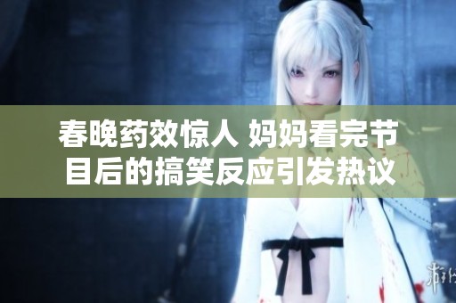 春晚藥效驚人 媽媽看完節(jié)目后的搞笑反應(yīng)引發(fā)熱議