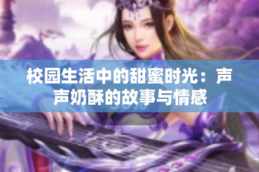 校園生活中的甜蜜時(shí)光：聲聲奶酥的故事與情感