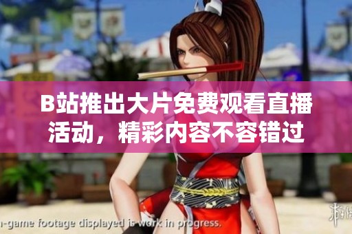 B站推出大片免費觀看直播活動，精彩內(nèi)容不容錯過