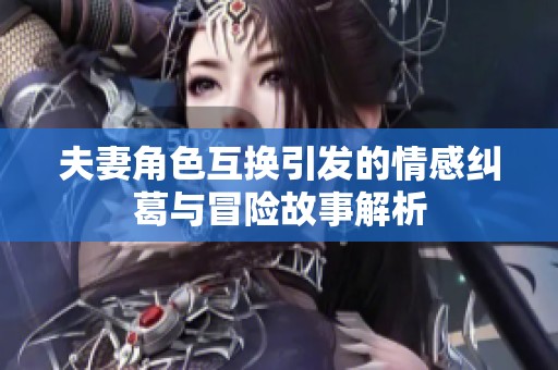 夫妻角色互換引發(fā)的情感糾葛與冒險(xiǎn)故事解析