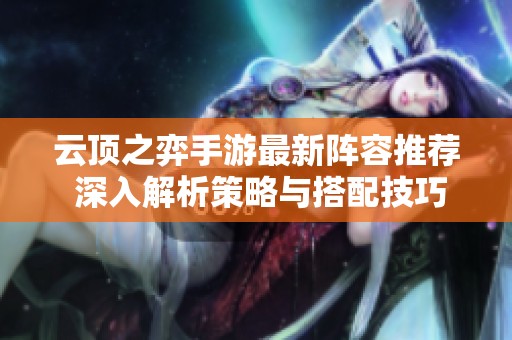 云頂之弈手游最新陣容推薦 深入解析策略與搭配技巧