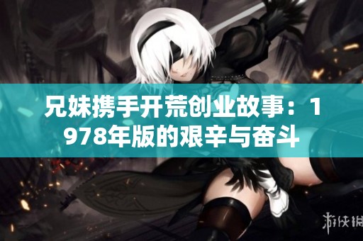 兄妹攜手開荒創業故事：1978年版的艱辛與奮斗