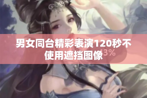 男女同臺精彩表演120秒不使用遮擋圖像