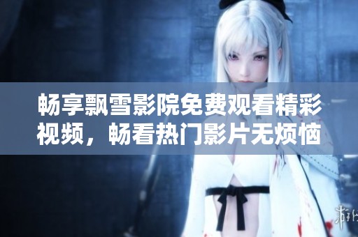 暢享飄雪影院免費觀看精彩視頻，暢看熱門影片無煩惱