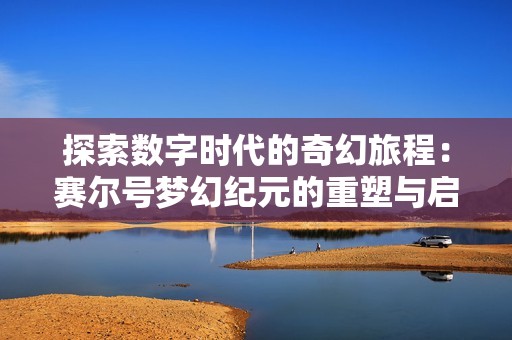 探索數字時代的奇幻旅程：賽爾號夢幻紀元的重塑與啟示