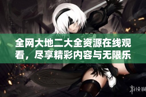 全網大地二大全資源在線觀看，盡享精彩內容與無限樂趣