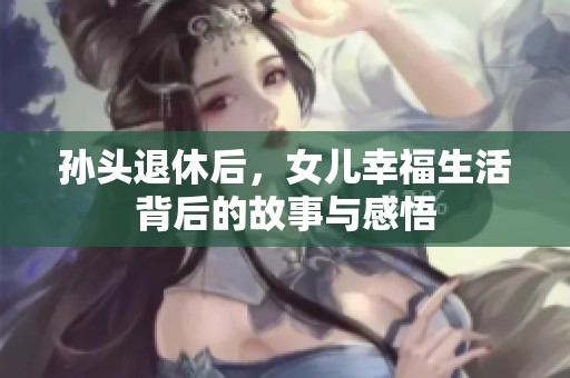 孫頭退休后，女兒幸福生活背后的故事與感悟