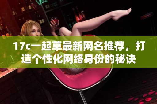 17c一起草最新網(wǎng)名推薦，打造個(gè)性化網(wǎng)絡(luò)身份的秘訣