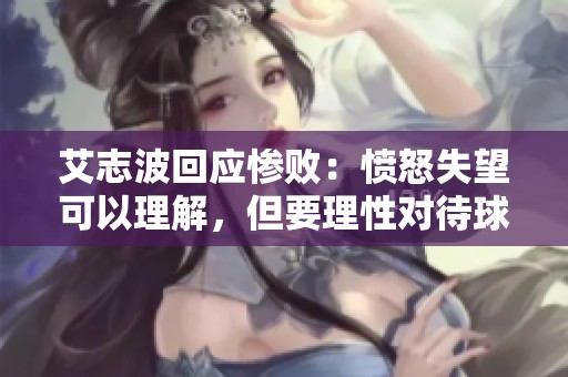 艾志波回應慘敗：憤怒失望可以理解，但要理性對待球隊