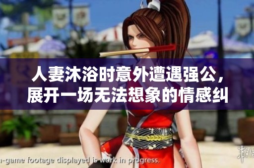 人妻沐浴時(shí)意外遭遇強(qiáng)公，展開一場(chǎng)無法想象的情感糾葛