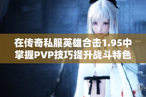 在傳奇私服英雄合擊1.95中掌握PVP技巧提升戰斗特色與勝率
