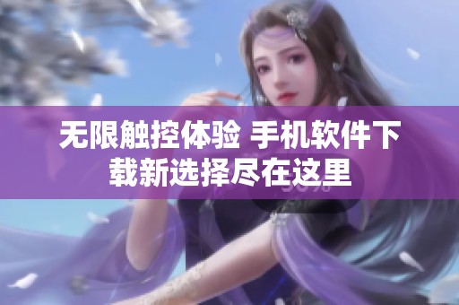 無限觸控體驗 手機軟件下載新選擇盡在這里