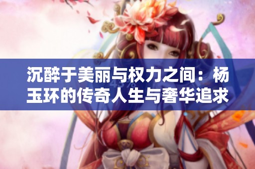 沉醉于美麗與權力之間：楊玉環的傳奇人生與奢華追求