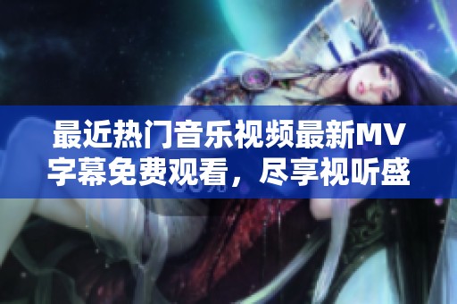 最近熱門音樂(lè)視頻最新MV字幕免費(fèi)觀看，盡享視聽(tīng)盛宴