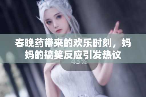 春晚藥帶來的歡樂時刻，媽媽的搞笑反應(yīng)引發(fā)熱議