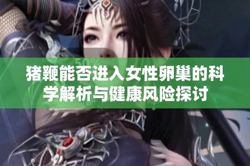 豬鞭能否進入女性卵巢的科學解析與健康風險探討