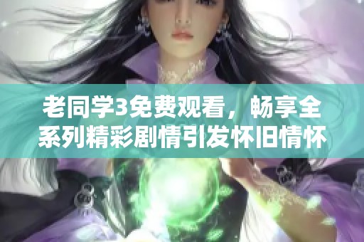 老同學3免費觀看，暢享全系列精彩劇情引發懷舊情懷