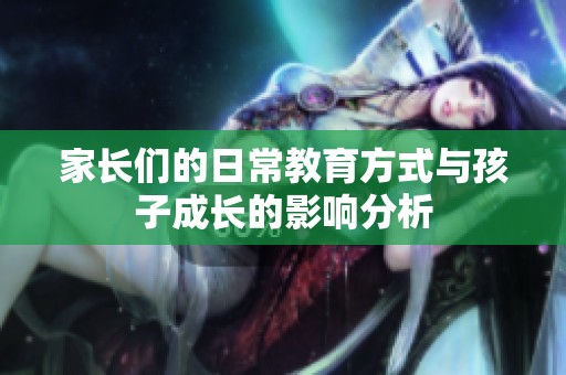 家長們的日常教育方式與孩子成長的影響分析