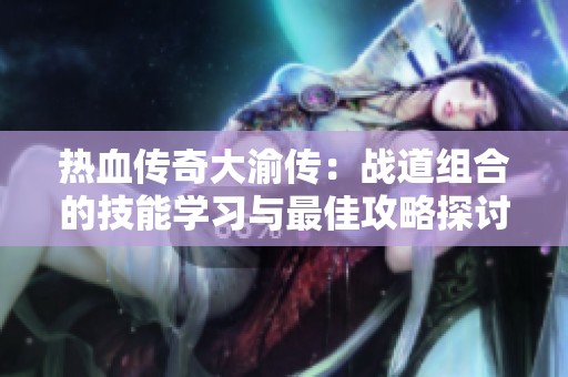 熱血傳奇大渝傳：戰(zhàn)道組合的技能學(xué)習(xí)與最佳攻略探討