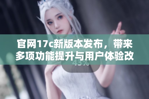 官網17c新版本發布，帶來多項功能提升與用戶體驗改進